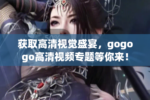 获取高清视觉盛宴，gogogo高清视频专题等你来！