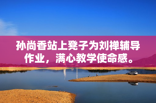 孙尚香站上凳子为刘禅辅导作业，满心教学使命感。