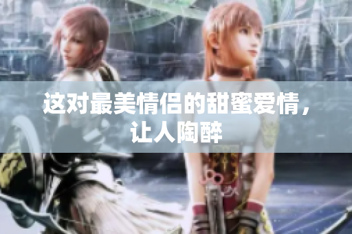 这对最美情侣的甜蜜爱情，让人陶醉