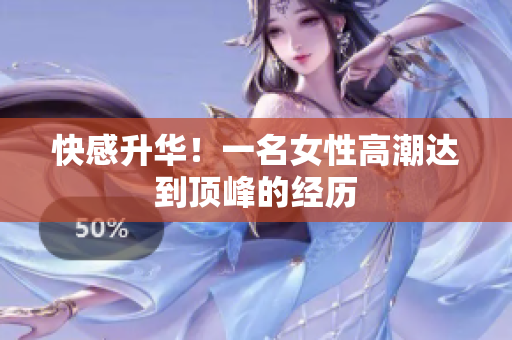 快感升华！一名女性高潮达到顶峰的经历