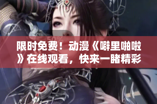 限时免费！动漫《噼里啪啦》在线观看，快来一睹精彩视觉盛宴！