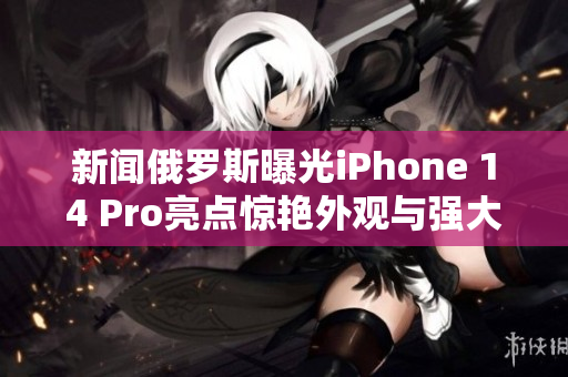 新闻俄罗斯曝光iPhone 14 Pro亮点惊艳外观与强大性能!