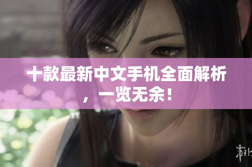 十款最新中文手机全面解析，一览无余！