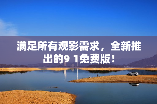 满足所有观影需求，全新推出的9 1免费版！