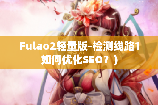 Fulao2轻量版-检测线路1如何优化SEO？)