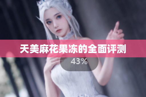 天美麻花果冻的全面评测