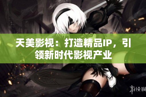 天美影视：打造精品IP，引领新时代影视产业