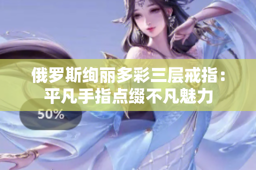 俄罗斯绚丽多彩三层戒指：平凡手指点缀不凡魅力