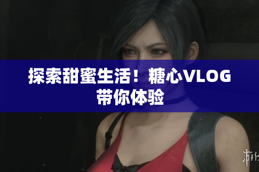 探索甜蜜生活！糖心VLOG带你体验