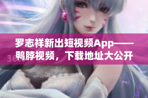 罗志祥新出短视频App——鸭脖视频，下载地址大公开