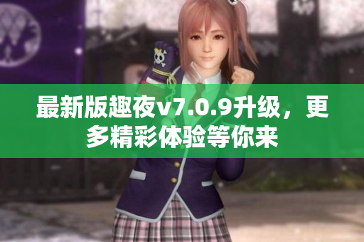 最新版趣夜v7.0.9升级，更多精彩体验等你来