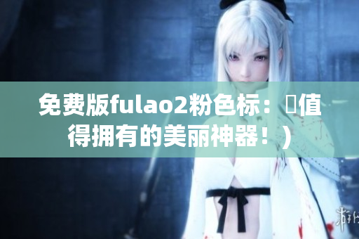 免费版fulao2粉色标：妳值得拥有的美丽神器！)