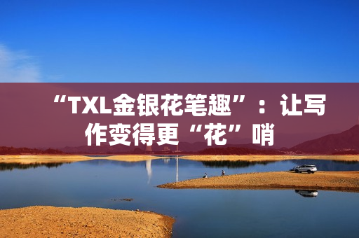 “TXL金银花笔趣”：让写作变得更“花”哨