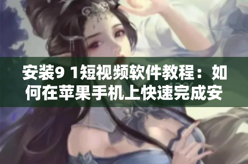 安装9 1短视频软件教程：如何在苹果手机上快速完成安装
