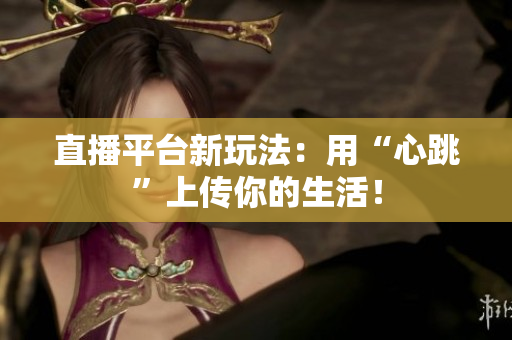 直播平台新玩法：用“心跳”上传你的生活！