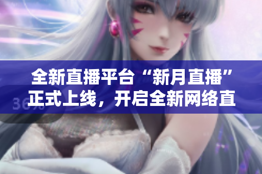 全新直播平台“新月直播”正式上线，开启全新网络直播时代