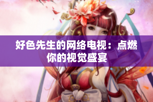 好色先生的网络电视：点燃你的视觉盛宴