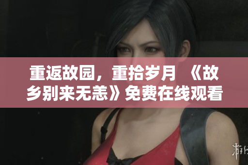 重返故园，重拾岁月  《故乡别来无恙》免费在线观看