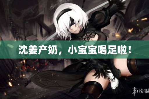 沈姜产奶，小宝宝喝足啦！