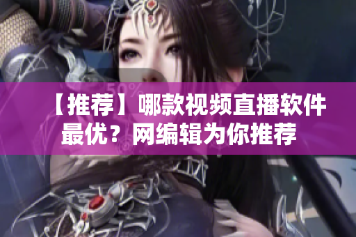 【推荐】哪款视频直播软件最优？网编辑为你推荐