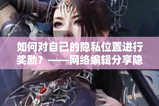 如何对自己的隐私位置进行奖励？——网络编辑分享隐私保护技巧