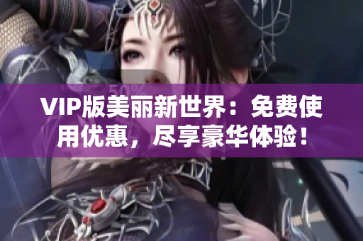 VIP版美丽新世界：免费使用优惠，尽享豪华体验！