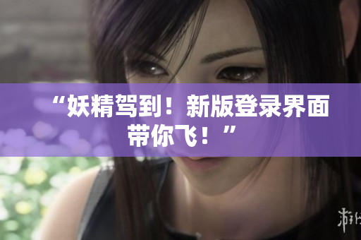 “妖精驾到！新版登录界面带你飞！”