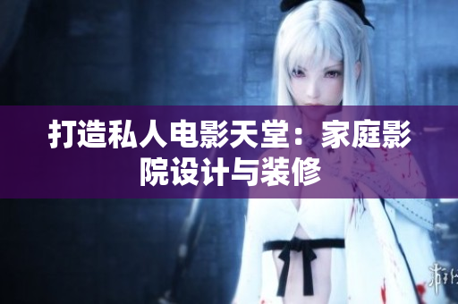 打造私人电影天堂：家庭影院设计与装修