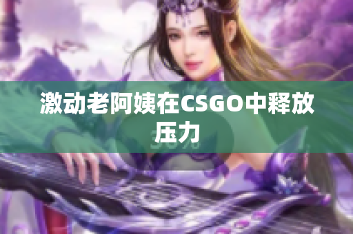 激动老阿姨在CSGO中释放压力