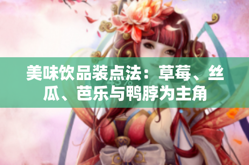 美味饮品装点法：草莓、丝瓜、芭乐与鸭脖为主角