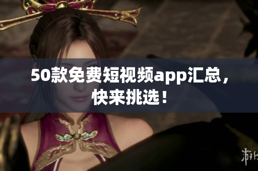 50款免费短视频app汇总，快来挑选！