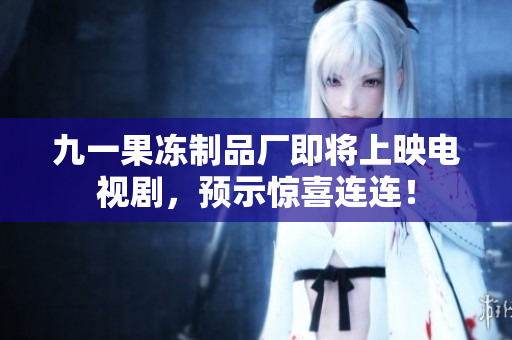 九一果冻制品厂即将上映电视剧，预示惊喜连连！