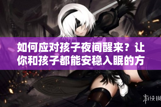 如何应对孩子夜间醒来？让你和孩子都能安稳入眠的方法。