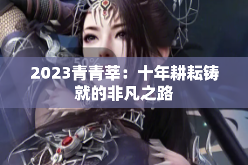 2023青青莘：十年耕耘铸就的非凡之路