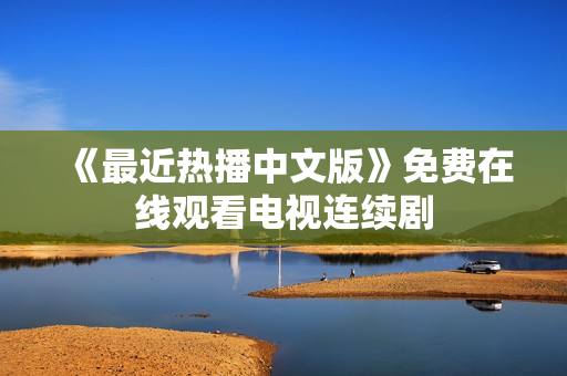 《最近热播中文版》免费在线观看电视连续剧