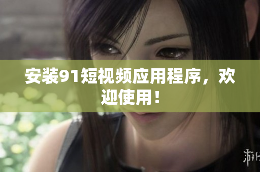 安装91短视频应用程序，欢迎使用！
