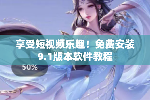 享受短视频乐趣！免费安装9.1版本软件教程