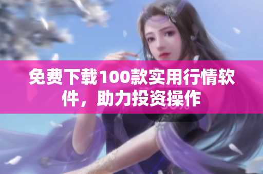 免费下载100款实用行情软件，助力投资操作
