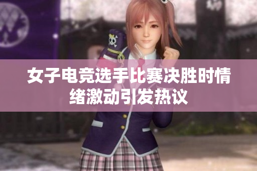 女子电竞选手比赛决胜时情绪激动引发热议