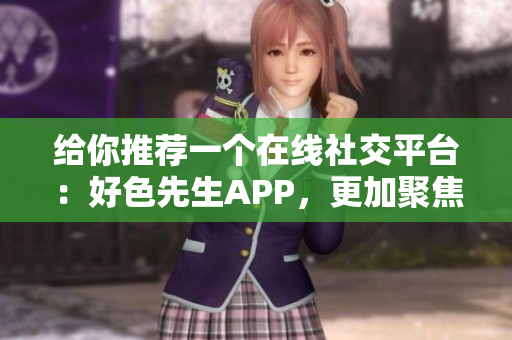 给你推荐一个在线社交平台：好色先生APP，更加聚焦社交体验