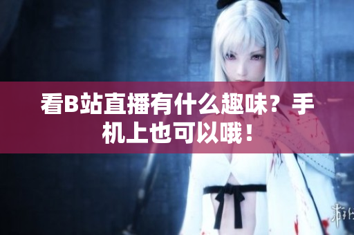 看B站直播有什么趣味？手机上也可以哦！