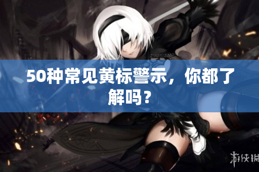 50种常见黄标警示，你都了解吗？
