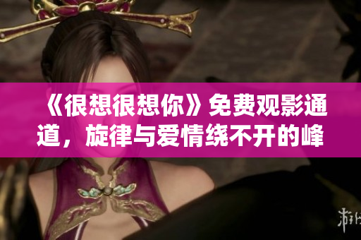《很想很想你》免费观影通道，旋律与爱情绕不开的峰回路转！