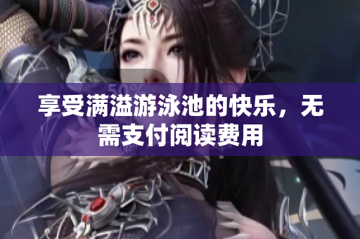 享受满溢游泳池的快乐，无需支付阅读费用