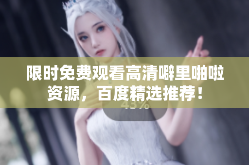 限时免费观看高清噼里啪啦资源，百度精选推荐！
