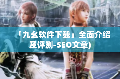 「九幺软件下载」全面介绍及评测-SEO文章)