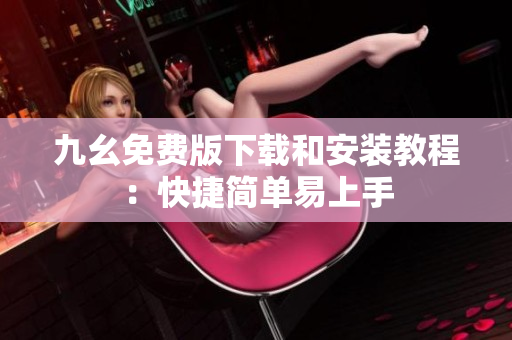 九幺免费版下载和安装教程：快捷简单易上手