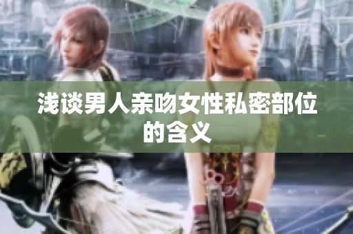 浅谈男人亲吻女性私密部位的含义