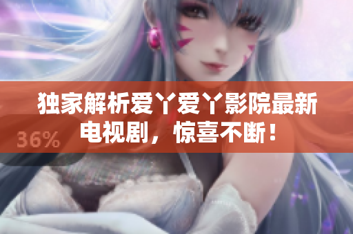 独家解析爱丫爱丫影院最新电视剧，惊喜不断！