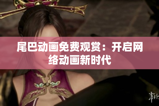 尾巴动画免费观赏：开启网络动画新时代